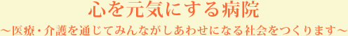 心を元気にする病院～医療・介護を通じてみんながしあわせになる社会をつくります～
