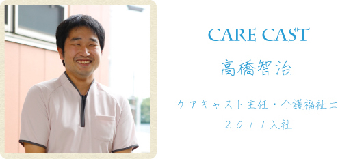 ケアキャスト 高橋智治 ケアキャスト主任・介護福祉士 2011年入社